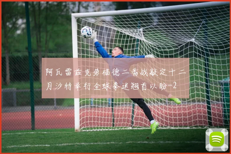 阿瓦雷兹克劳福德二番战敲定十二月沙特举行全球拳迷翘首以盼