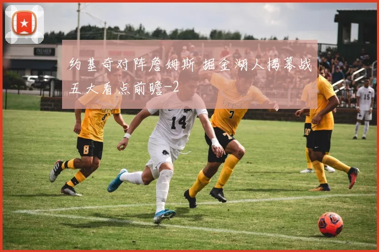 约基奇对阵詹姆斯 掘金湖人揭幕战五大看点前瞻