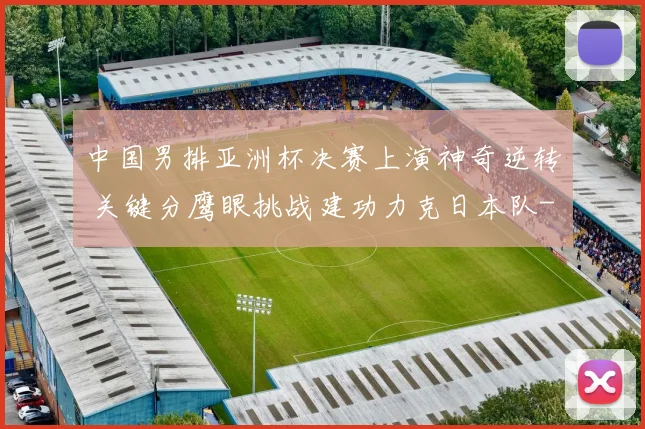 中国男排亚洲杯决赛上演神奇逆转 关键分鹰眼挑战建功力克日本队