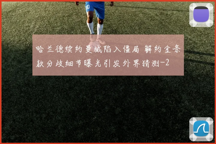 哈兰德续约曼城陷入僵局 解约金条款分歧细节曝光引发外界猜测