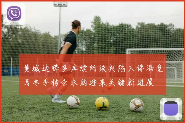 曼城边锋多库续约谈判陷入停滞皇马冬季转会求购迎来关键新进展