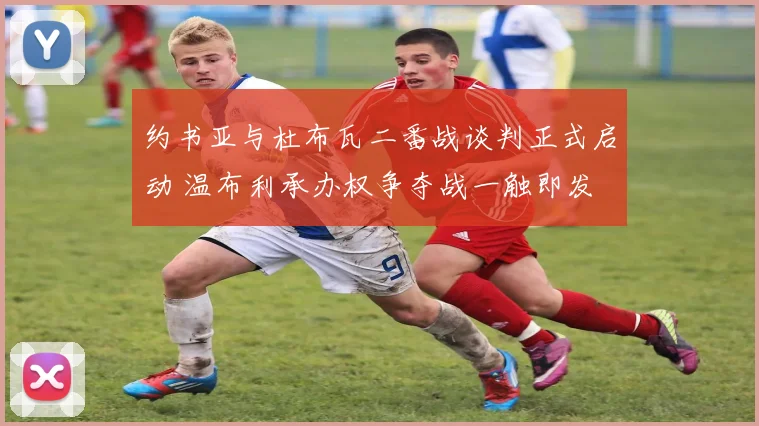 约书亚与杜布瓦二番战谈判正式启动 温布利承办权争夺战一触即发