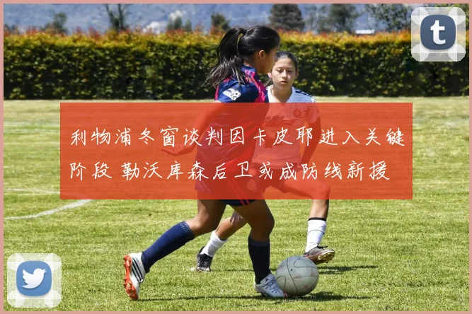 利物浦冬窗谈判因卡皮耶进入关键阶段 勒沃库森后卫或成防线新援