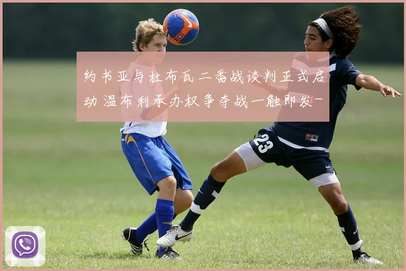 约书亚与杜布瓦二番战谈判正式启动 温布利承办权争夺战一触即发