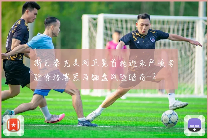 斯瓦泰克美网卫冕首轮迎来严峻考验资格赛黑马翻盘风险暗存