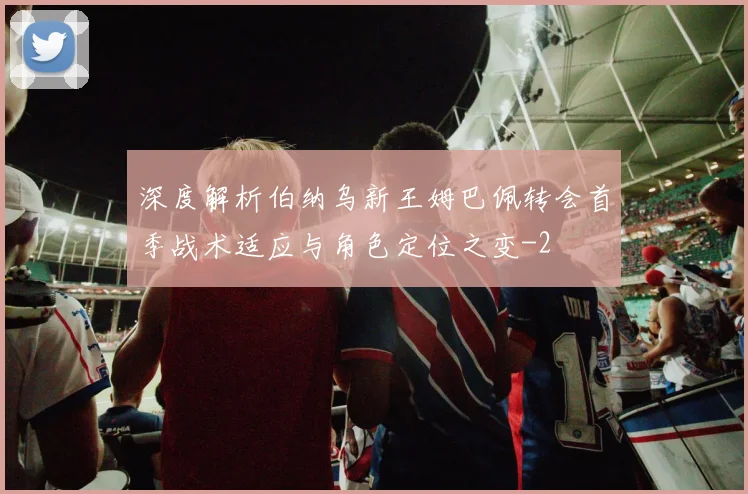 深度解析伯纳乌新王姆巴佩转会首季战术适应与角色定位之变