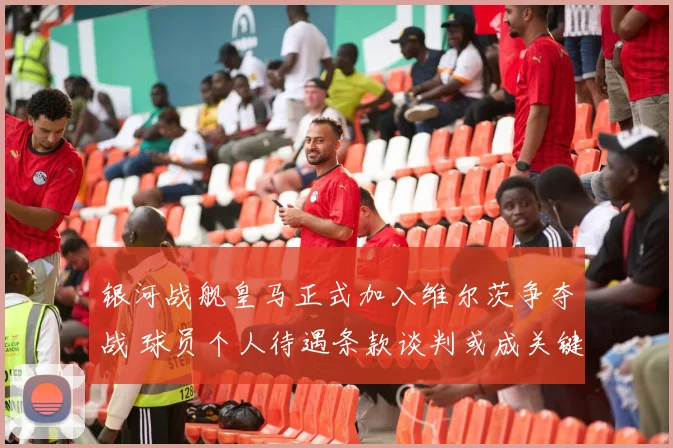 银河战舰皇马正式加入维尔茨争夺战 球员个人待遇条款谈判或成关键胜负手