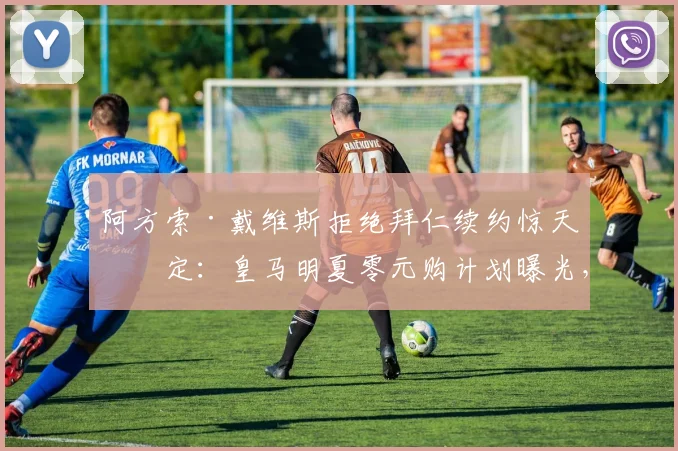 阿方索·戴维斯拒绝拜仁续约惊天决定：皇马明夏零元购计划曝光，内幕交易与博弈全解析