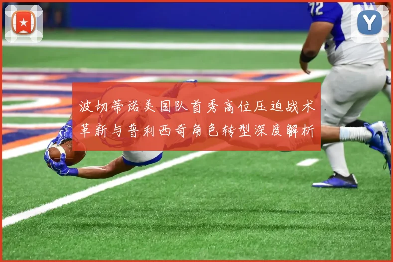 波切蒂诺美国队首秀高位压迫战术革新与普利西奇角色转型深度解析