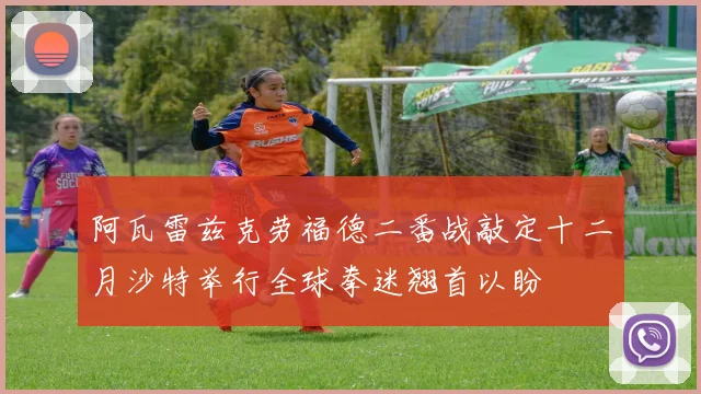 阿瓦雷兹克劳福德二番战敲定十二月沙特举行全球拳迷翘首以盼