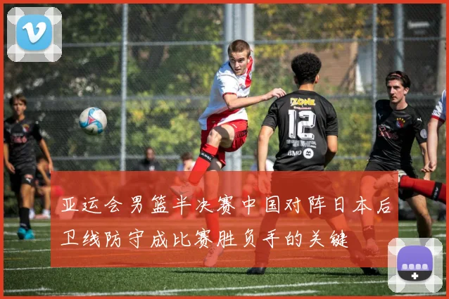 亚运会男篮半决赛中国对阵日本后卫线防守成比赛胜负手的关键
