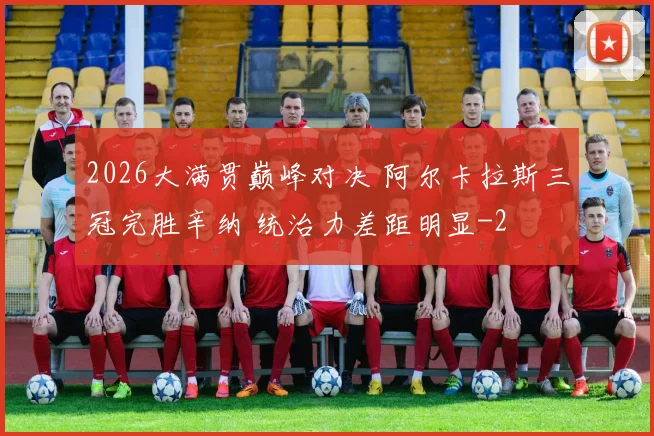 2026大满贯巅峰对决 阿尔卡拉斯三冠完胜辛纳 统治力差距明显