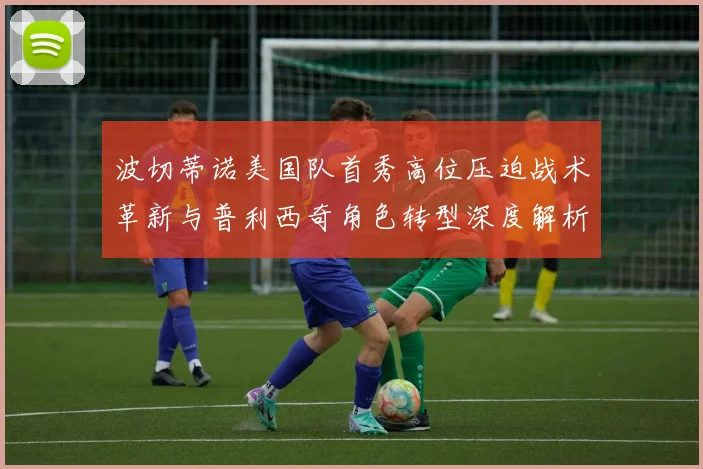 波切蒂诺美国队首秀高位压迫战术革新与普利西奇角色转型深度解析