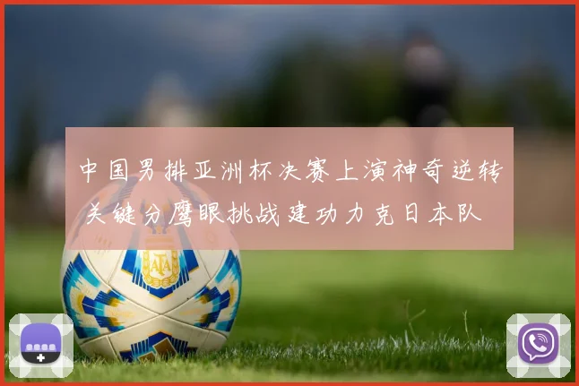 中国男排亚洲杯决赛上演神奇逆转 关键分鹰眼挑战建功力克日本队