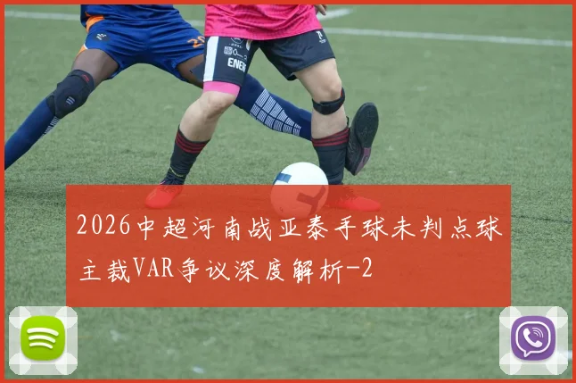2026中超河南战亚泰手球未判点球主裁VAR争议深度解析