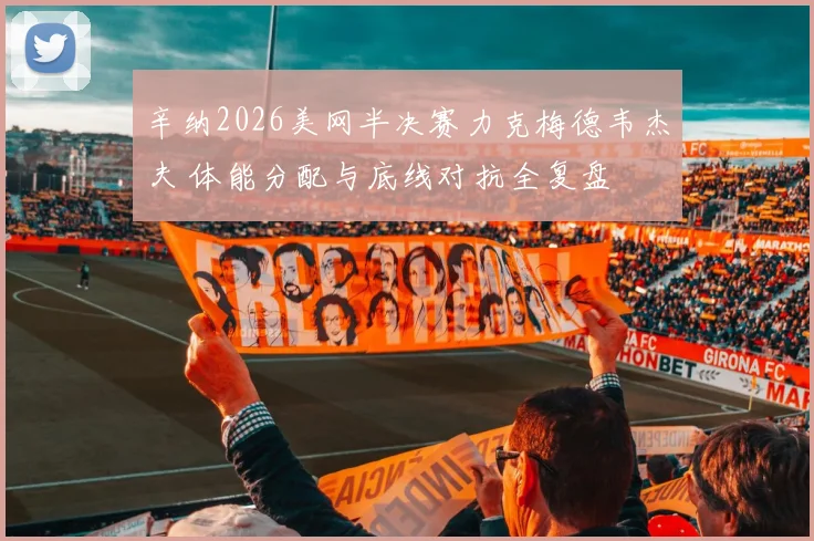 辛纳2026美网半决赛力克梅德韦杰夫 体能分配与底线对抗全复盘
