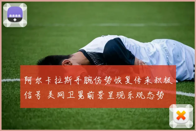 阿尔卡拉斯手腕伤势恢复传来积极信号 美网卫冕前景呈现乐观态势