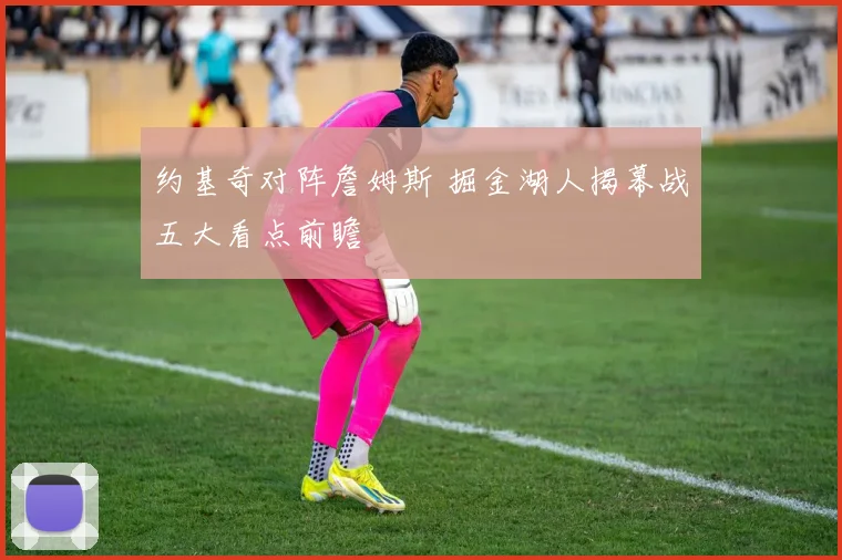 约基奇对阵詹姆斯 掘金湖人揭幕战五大看点前瞻