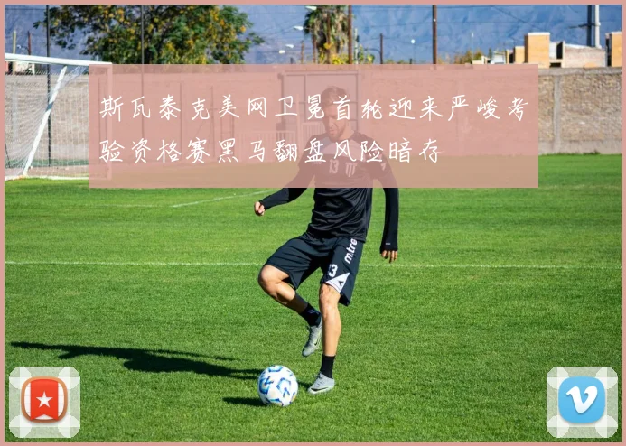 斯瓦泰克美网卫冕首轮迎来严峻考验资格赛黑马翻盘风险暗存