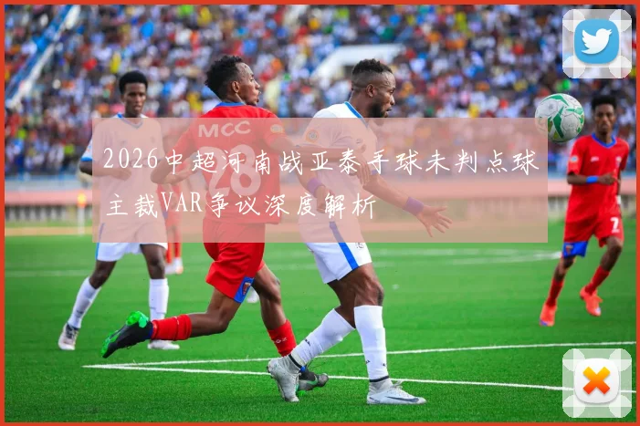 2026中超河南战亚泰手球未判点球主裁VAR争议深度解析