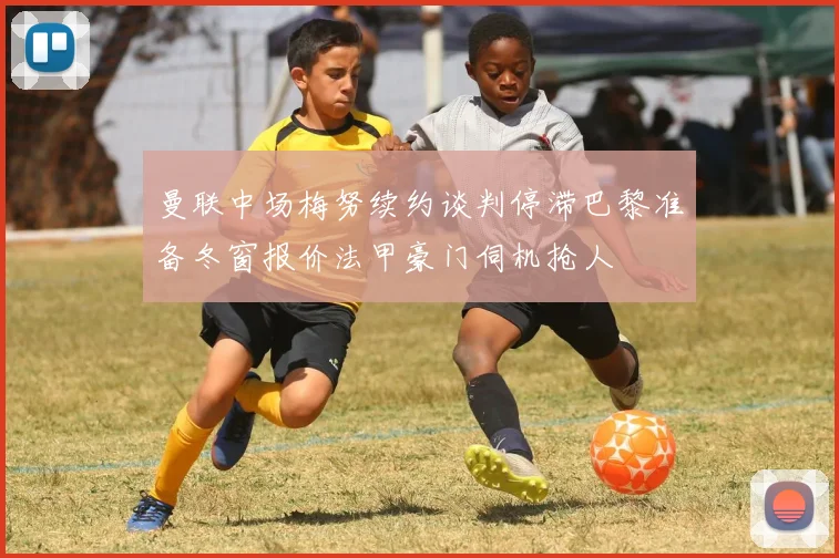 曼联中场梅努续约谈判停滞巴黎准备冬窗报价法甲豪门伺机抢人