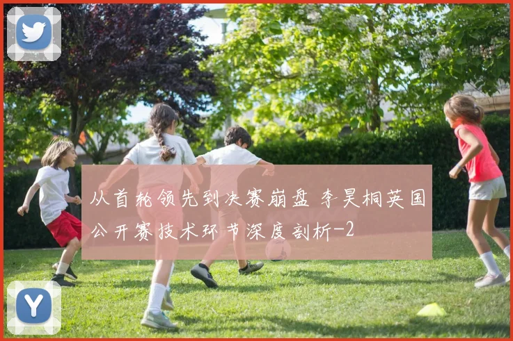 从首轮领先到决赛崩盘 李昊桐英国公开赛技术环节深度剖析