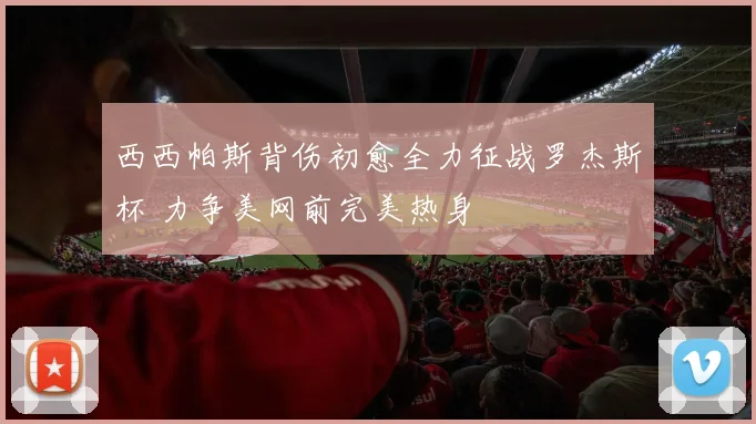 西西帕斯背伤初愈全力征战罗杰斯杯 力争美网前完美热身