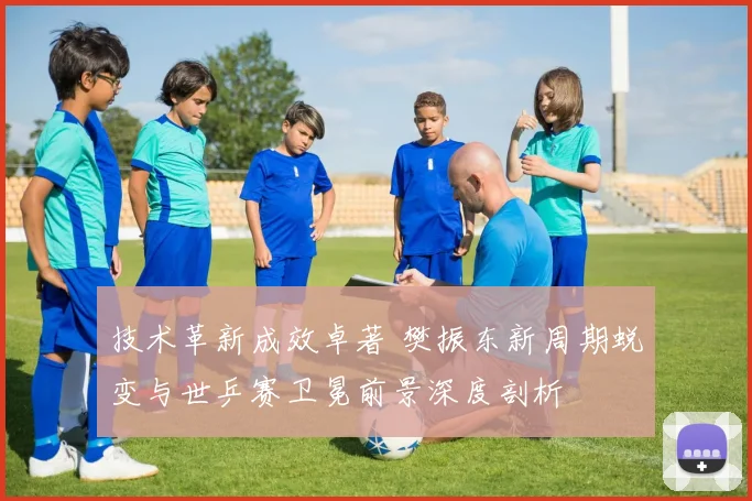 技术革新成效卓著 樊振东新周期蜕变与世乒赛卫冕前景深度剖析