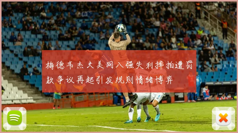 梅德韦杰夫美网八强失利摔拍遭罚款争议再起引发规则情绪博弈