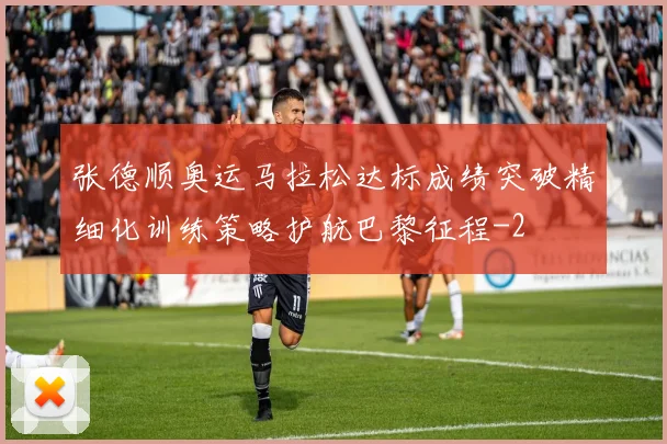 张德顺奥运马拉松达标成绩突破精细化训练策略护航巴黎征程
