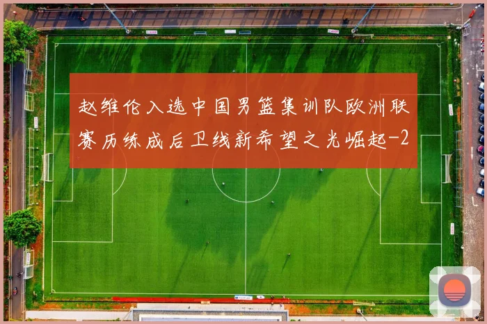 赵维伦入选中国男篮集训队欧洲联赛历练成后卫线新希望之光崛起