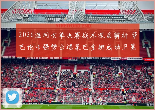 2026温网女单决赛战术深度解析 萨巴伦卡强势击退莱巴金娜成功卫冕
