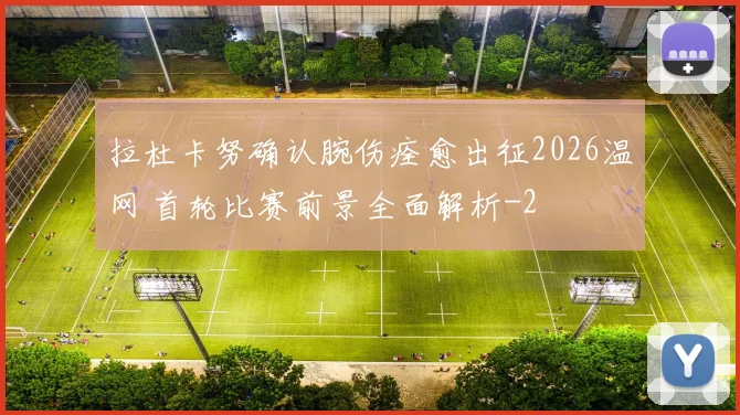 拉杜卡努确认腕伤痊愈出征2026温网 首轮比赛前景全面解析