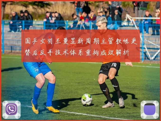国乒女将王曼昱新周期主管教练更替后反手技术体系重构成效解析