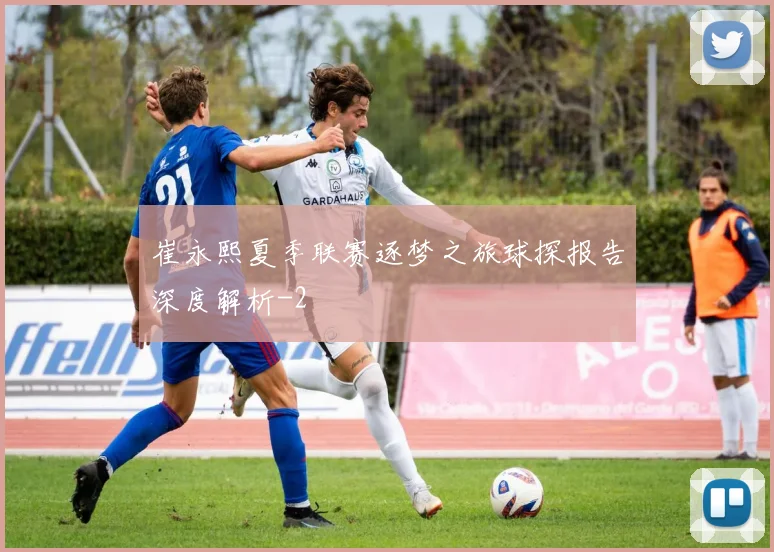 崔永熙夏季联赛逐梦之旅球探报告深度解析
