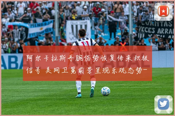 阿尔卡拉斯手腕伤势恢复传来积极信号 美网卫冕前景呈现乐观态势