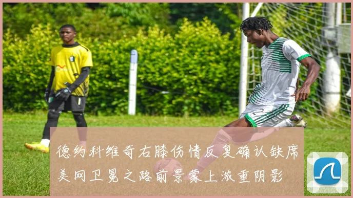德约科维奇右膝伤情反复确认缺席美网卫冕之路前景蒙上浓重阴影