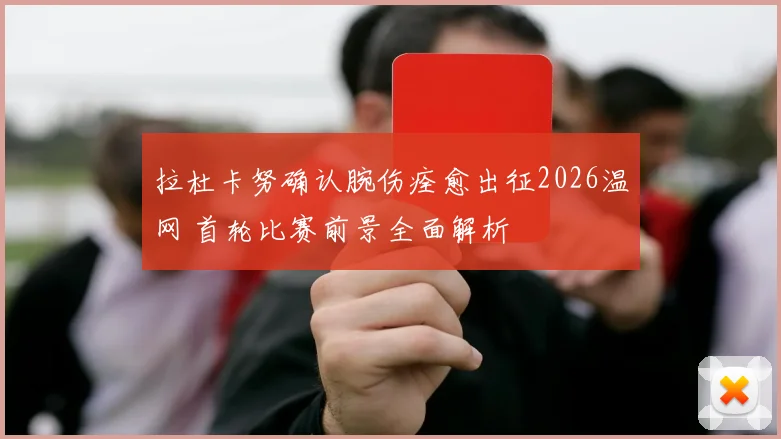 拉杜卡努确认腕伤痊愈出征2026温网 首轮比赛前景全面解析