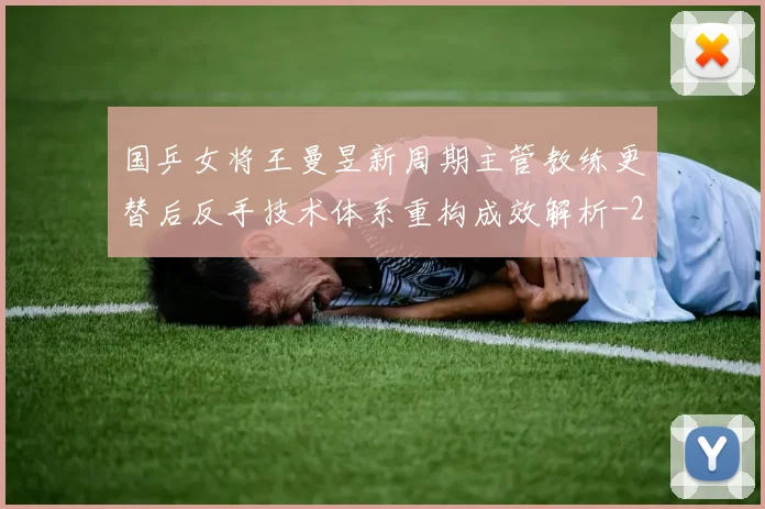 国乒女将王曼昱新周期主管教练更替后反手技术体系重构成效解析