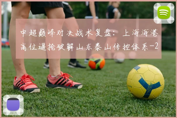 中超巅峰对决战术复盘：上海海港高位逼抢破解山东泰山传控体系